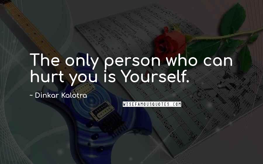 Dinkar Kalotra Quotes: The only person who can hurt you is Yourself.