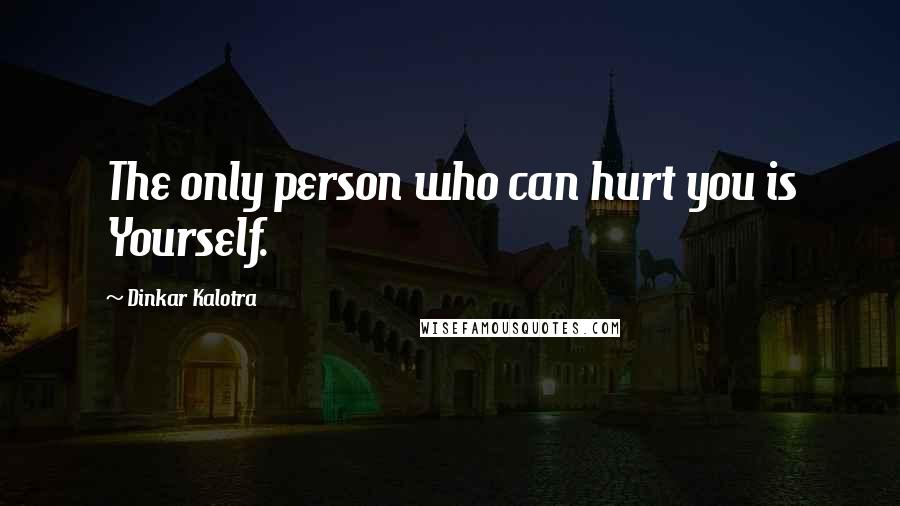 Dinkar Kalotra Quotes: The only person who can hurt you is Yourself.