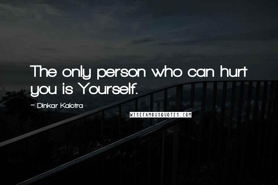 Dinkar Kalotra Quotes: The only person who can hurt you is Yourself.