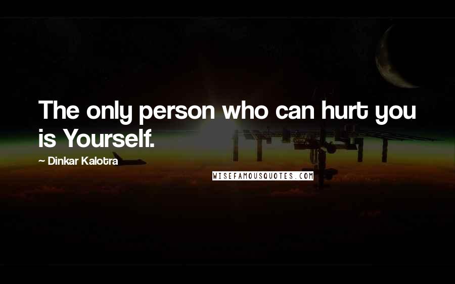 Dinkar Kalotra Quotes: The only person who can hurt you is Yourself.