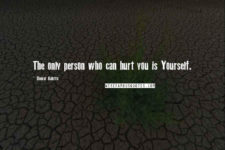 Dinkar Kalotra Quotes: The only person who can hurt you is Yourself.