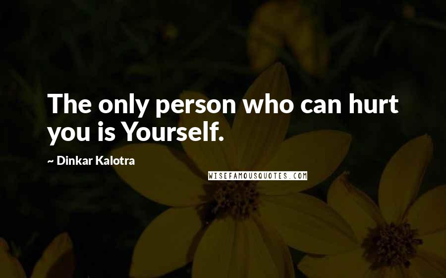 Dinkar Kalotra Quotes: The only person who can hurt you is Yourself.