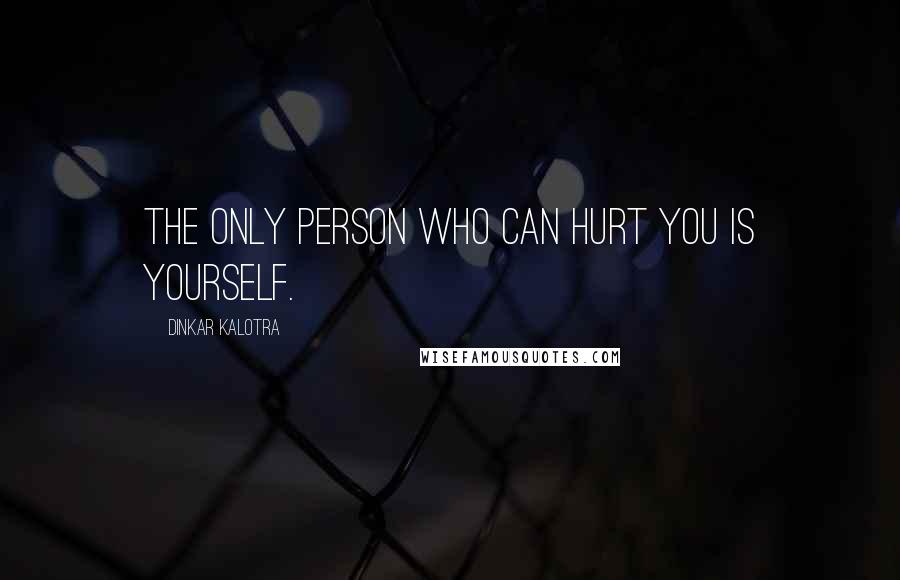 Dinkar Kalotra Quotes: The only person who can hurt you is Yourself.