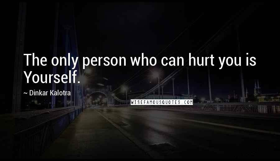 Dinkar Kalotra Quotes: The only person who can hurt you is Yourself.