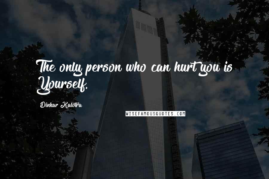 Dinkar Kalotra Quotes: The only person who can hurt you is Yourself.