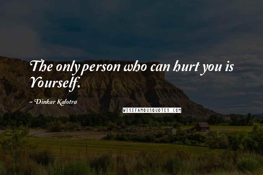 Dinkar Kalotra Quotes: The only person who can hurt you is Yourself.