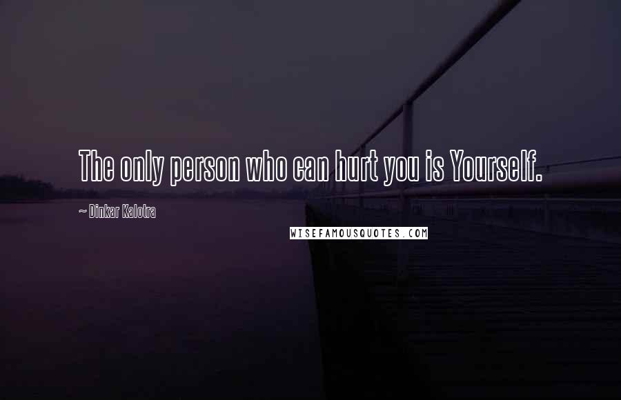 Dinkar Kalotra Quotes: The only person who can hurt you is Yourself.