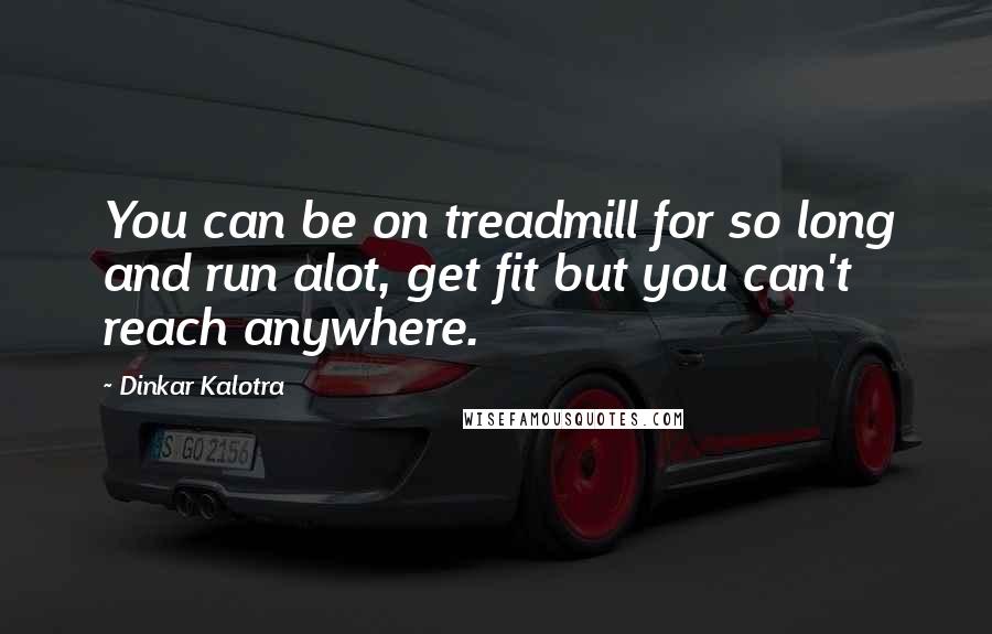 Dinkar Kalotra Quotes: You can be on treadmill for so long and run alot, get fit but you can't reach anywhere.