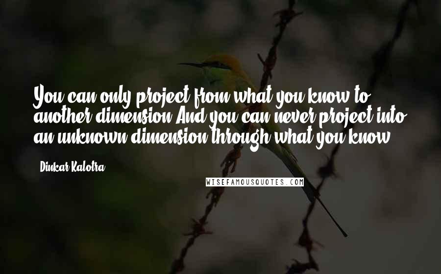 Dinkar Kalotra Quotes: You can only project from what you know to another dimension And you can never project into an unknown dimension through what you know.