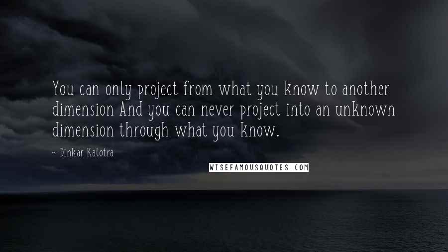 Dinkar Kalotra Quotes: You can only project from what you know to another dimension And you can never project into an unknown dimension through what you know.