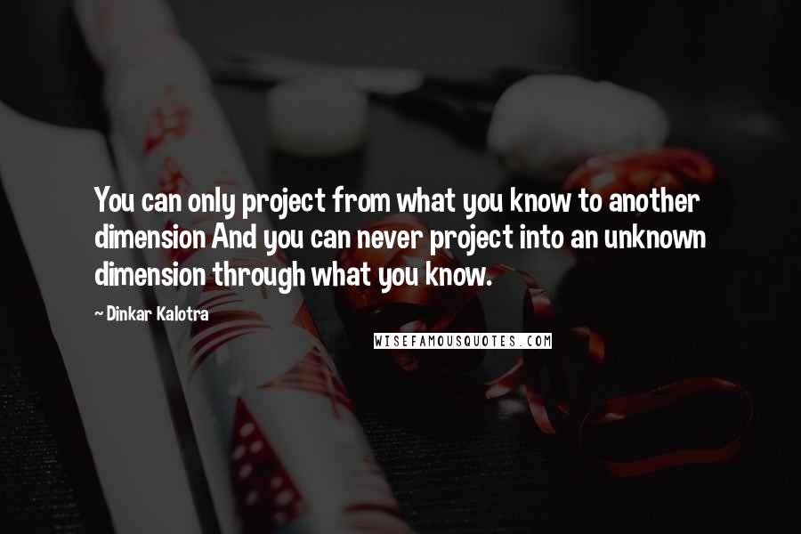 Dinkar Kalotra Quotes: You can only project from what you know to another dimension And you can never project into an unknown dimension through what you know.