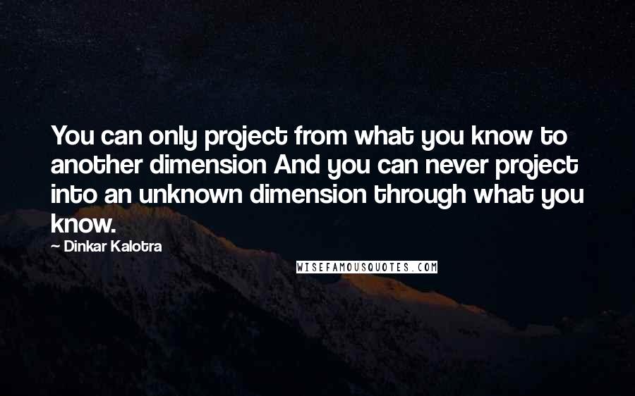 Dinkar Kalotra Quotes: You can only project from what you know to another dimension And you can never project into an unknown dimension through what you know.