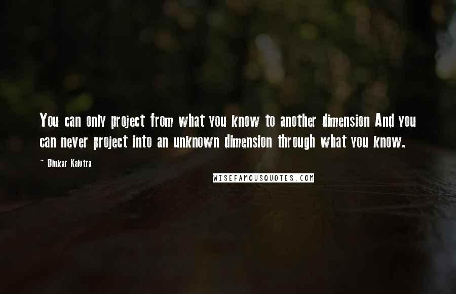 Dinkar Kalotra Quotes: You can only project from what you know to another dimension And you can never project into an unknown dimension through what you know.