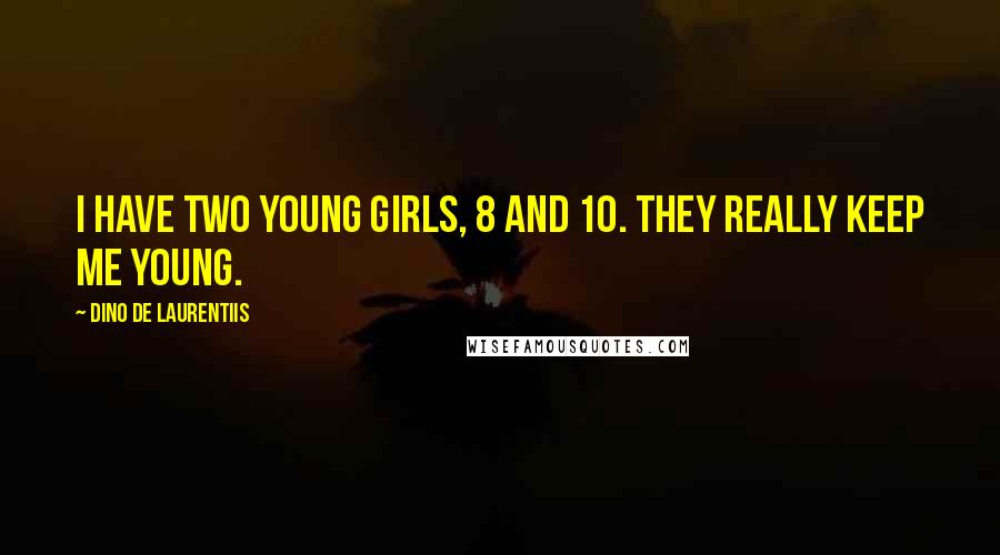 Dino De Laurentiis Quotes: I have two young girls, 8 and 10. They really keep me young.