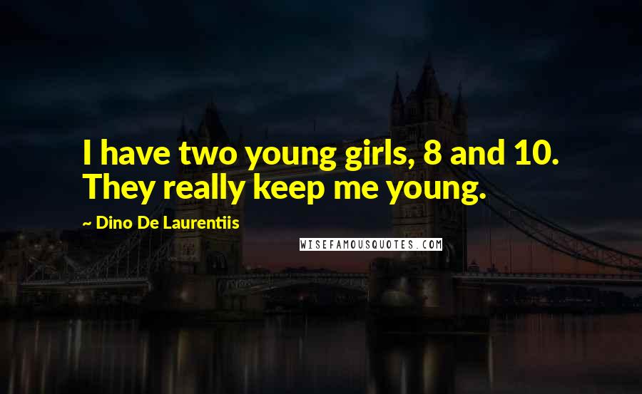 Dino De Laurentiis Quotes: I have two young girls, 8 and 10. They really keep me young.