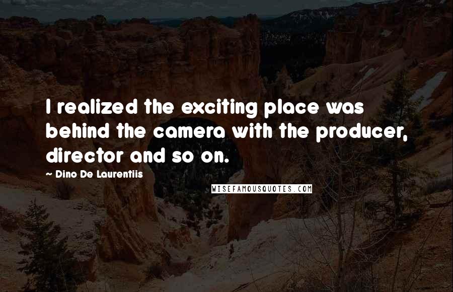 Dino De Laurentiis Quotes: I realized the exciting place was behind the camera with the producer, director and so on.