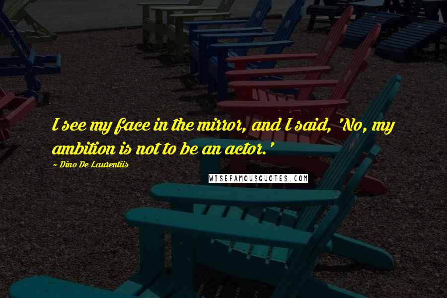 Dino De Laurentiis Quotes: I see my face in the mirror, and I said, 'No, my ambition is not to be an actor.'