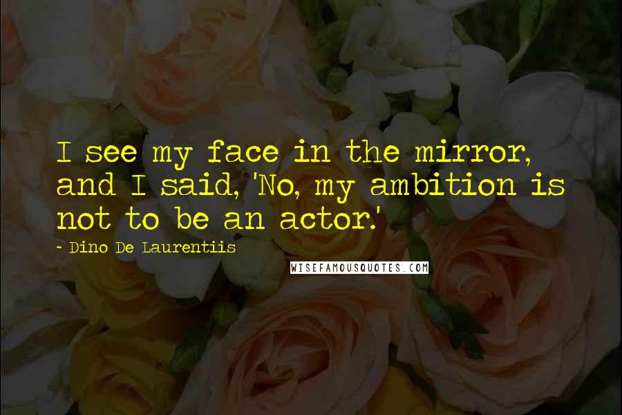 Dino De Laurentiis Quotes: I see my face in the mirror, and I said, 'No, my ambition is not to be an actor.'