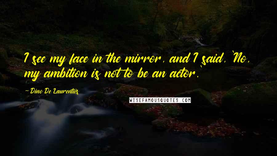 Dino De Laurentiis Quotes: I see my face in the mirror, and I said, 'No, my ambition is not to be an actor.'