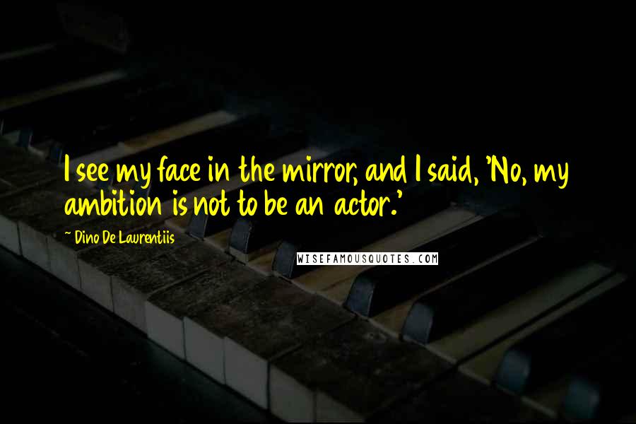 Dino De Laurentiis Quotes: I see my face in the mirror, and I said, 'No, my ambition is not to be an actor.'