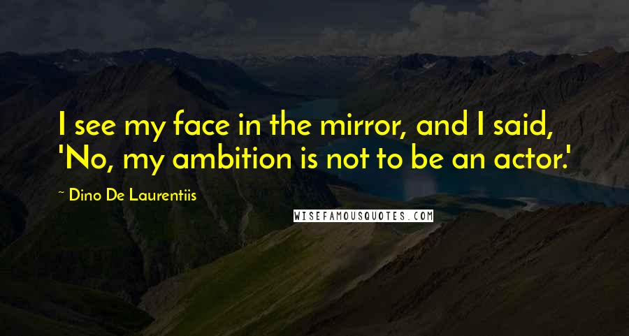 Dino De Laurentiis Quotes: I see my face in the mirror, and I said, 'No, my ambition is not to be an actor.'