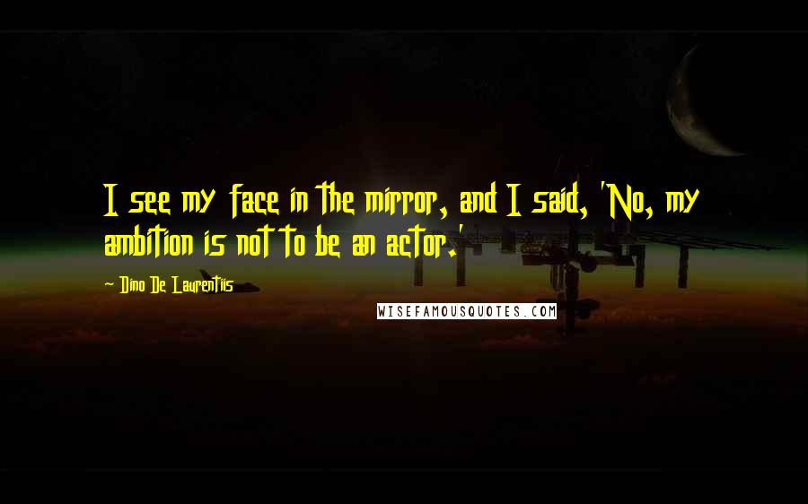 Dino De Laurentiis Quotes: I see my face in the mirror, and I said, 'No, my ambition is not to be an actor.'