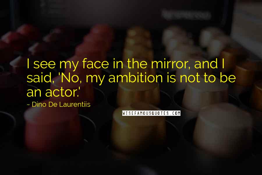 Dino De Laurentiis Quotes: I see my face in the mirror, and I said, 'No, my ambition is not to be an actor.'