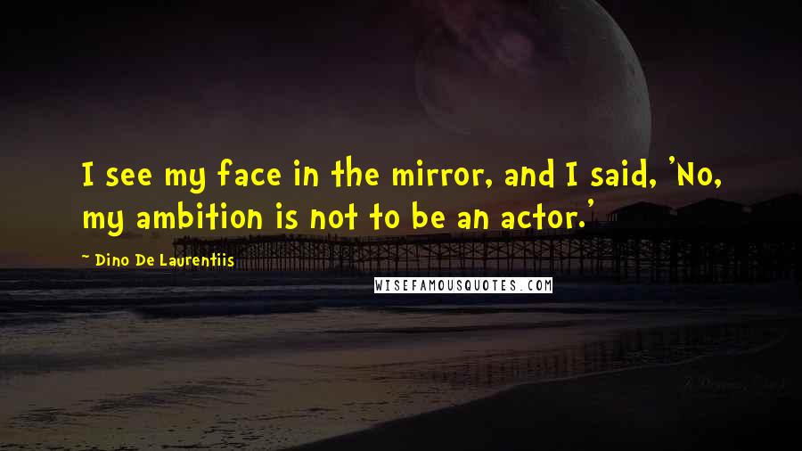 Dino De Laurentiis Quotes: I see my face in the mirror, and I said, 'No, my ambition is not to be an actor.'