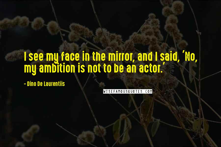 Dino De Laurentiis Quotes: I see my face in the mirror, and I said, 'No, my ambition is not to be an actor.'