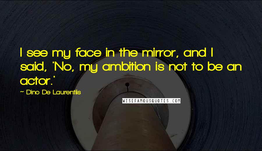 Dino De Laurentiis Quotes: I see my face in the mirror, and I said, 'No, my ambition is not to be an actor.'