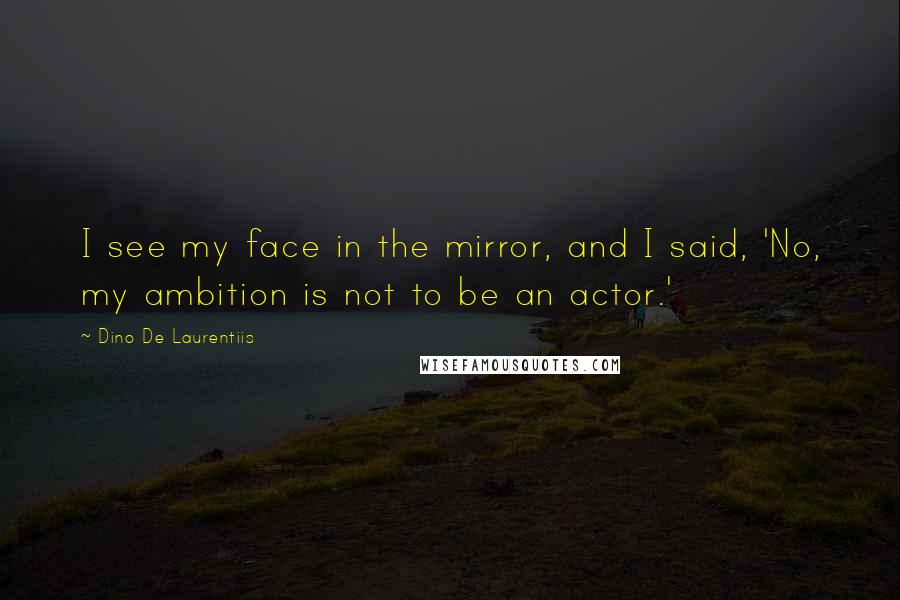 Dino De Laurentiis Quotes: I see my face in the mirror, and I said, 'No, my ambition is not to be an actor.'