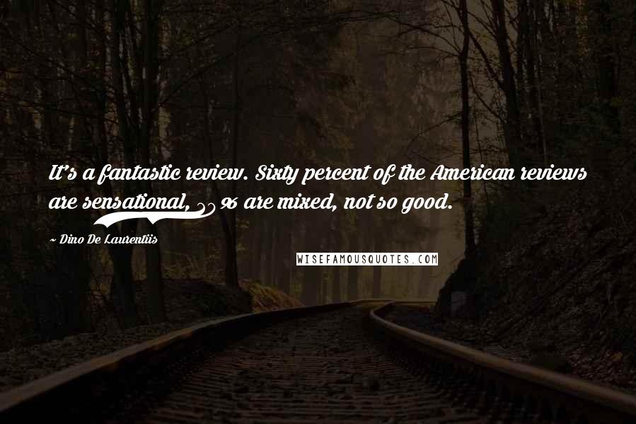 Dino De Laurentiis Quotes: It's a fantastic review. Sixty percent of the American reviews are sensational, 20% are mixed, not so good.