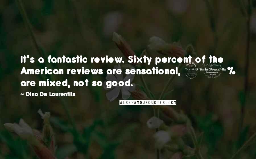 Dino De Laurentiis Quotes: It's a fantastic review. Sixty percent of the American reviews are sensational, 20% are mixed, not so good.