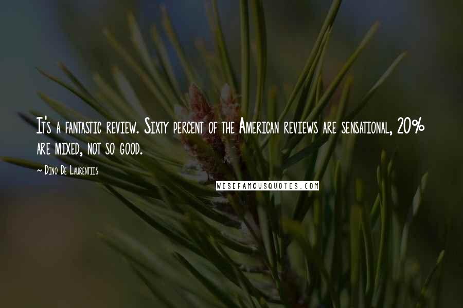 Dino De Laurentiis Quotes: It's a fantastic review. Sixty percent of the American reviews are sensational, 20% are mixed, not so good.