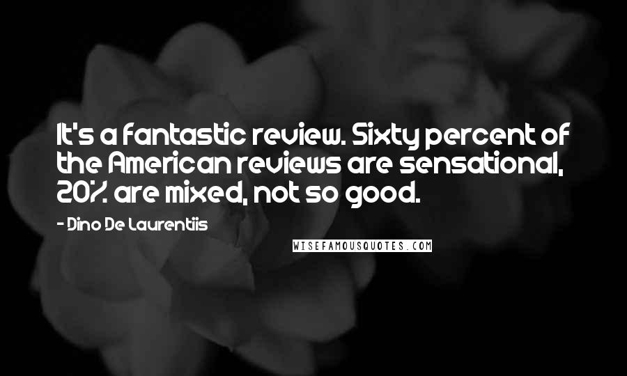 Dino De Laurentiis Quotes: It's a fantastic review. Sixty percent of the American reviews are sensational, 20% are mixed, not so good.