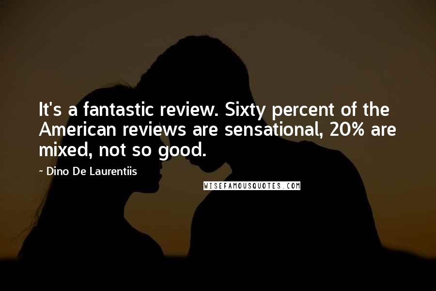 Dino De Laurentiis Quotes: It's a fantastic review. Sixty percent of the American reviews are sensational, 20% are mixed, not so good.