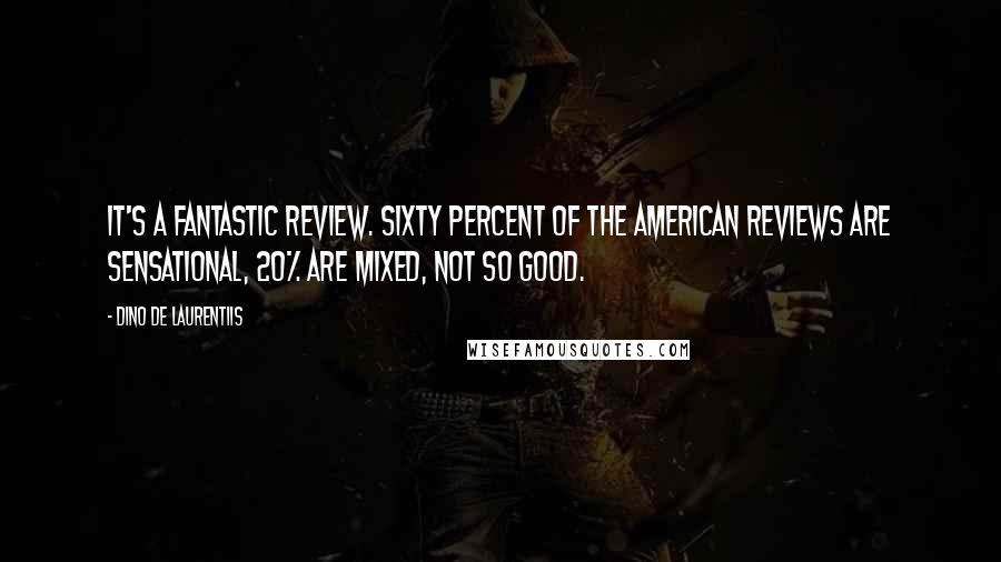 Dino De Laurentiis Quotes: It's a fantastic review. Sixty percent of the American reviews are sensational, 20% are mixed, not so good.
