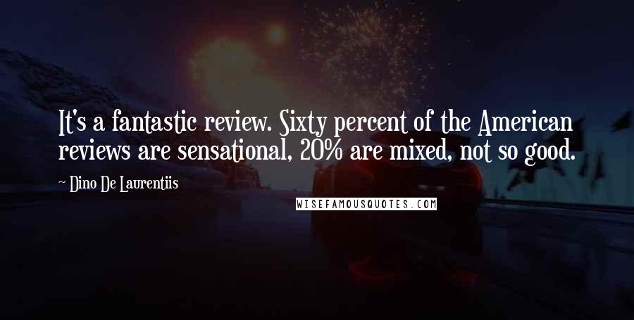 Dino De Laurentiis Quotes: It's a fantastic review. Sixty percent of the American reviews are sensational, 20% are mixed, not so good.