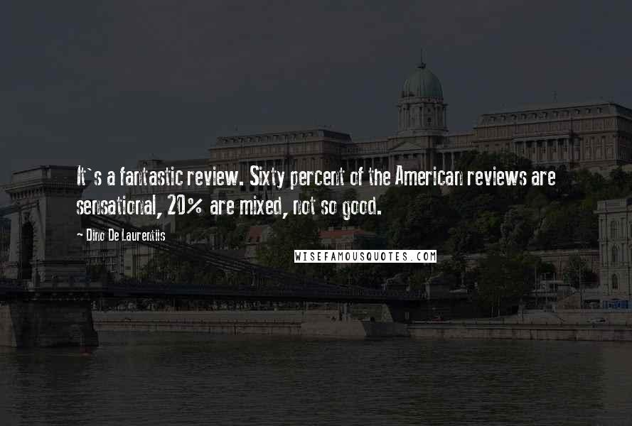 Dino De Laurentiis Quotes: It's a fantastic review. Sixty percent of the American reviews are sensational, 20% are mixed, not so good.