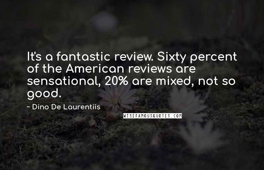 Dino De Laurentiis Quotes: It's a fantastic review. Sixty percent of the American reviews are sensational, 20% are mixed, not so good.