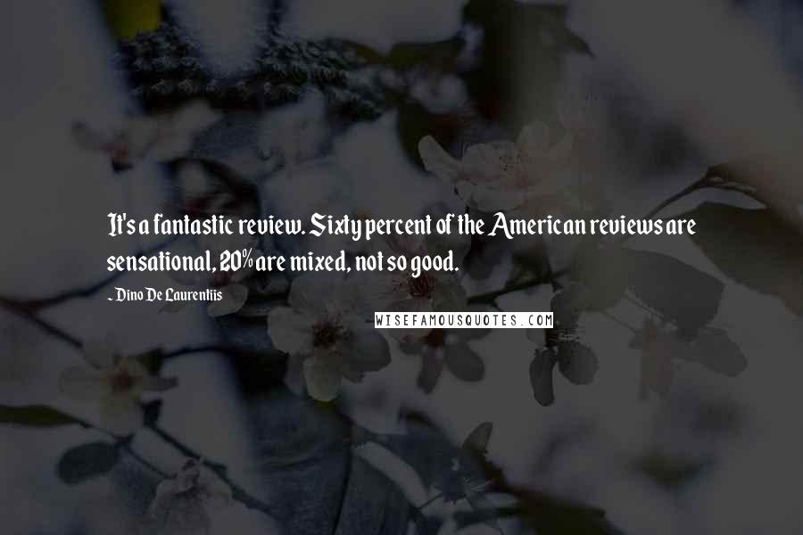 Dino De Laurentiis Quotes: It's a fantastic review. Sixty percent of the American reviews are sensational, 20% are mixed, not so good.