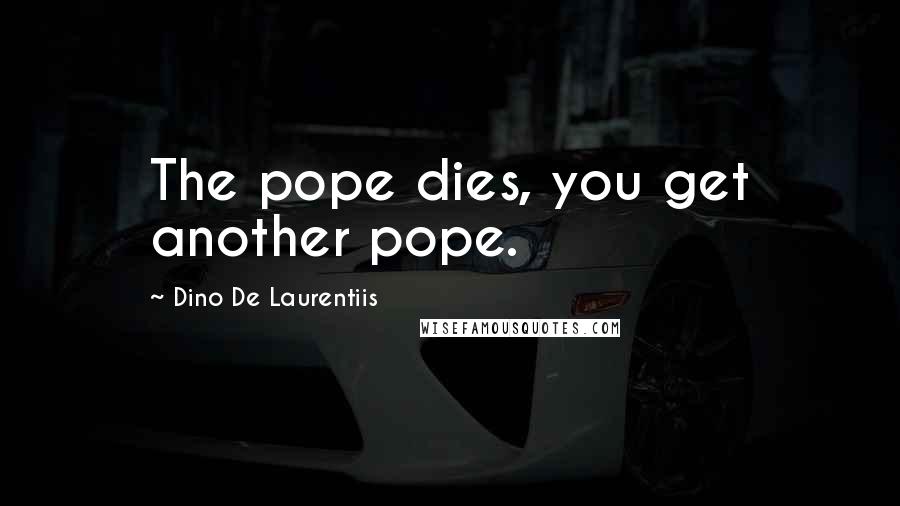 Dino De Laurentiis Quotes: The pope dies, you get another pope.