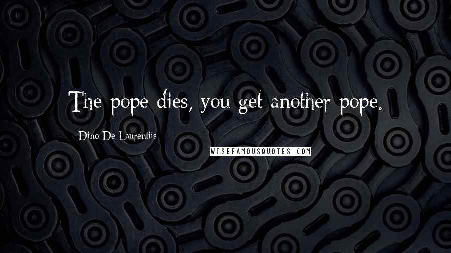 Dino De Laurentiis Quotes: The pope dies, you get another pope.