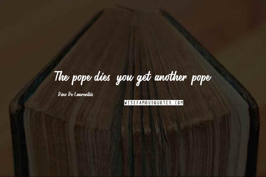 Dino De Laurentiis Quotes: The pope dies, you get another pope.