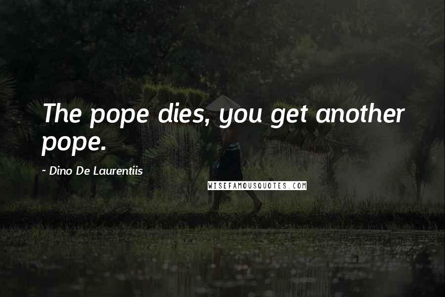 Dino De Laurentiis Quotes: The pope dies, you get another pope.