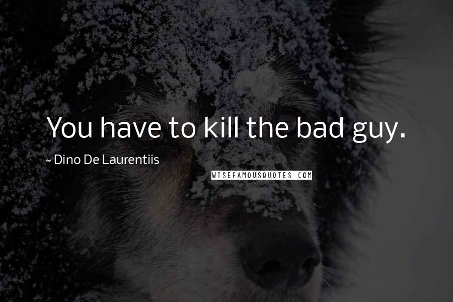 Dino De Laurentiis Quotes: You have to kill the bad guy.
