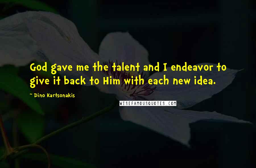 Dino Kartsonakis Quotes: God gave me the talent and I endeavor to give it back to Him with each new idea.