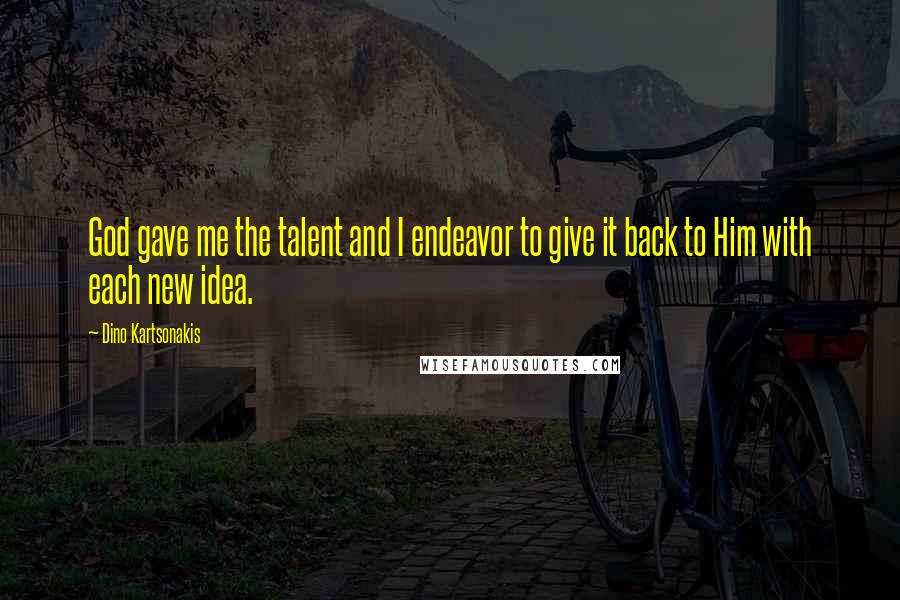 Dino Kartsonakis Quotes: God gave me the talent and I endeavor to give it back to Him with each new idea.