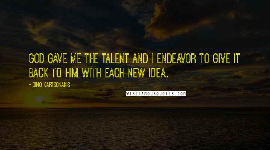 Dino Kartsonakis Quotes: God gave me the talent and I endeavor to give it back to Him with each new idea.