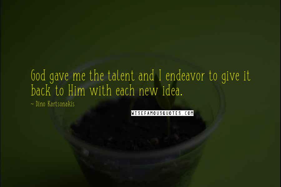 Dino Kartsonakis Quotes: God gave me the talent and I endeavor to give it back to Him with each new idea.